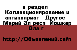  в раздел : Коллекционирование и антиквариат » Другое . Марий Эл респ.,Йошкар-Ола г.